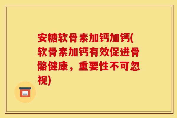 安糖软骨素加钙加钙(软骨素加钙有效促进骨骼健康,重要性不可忽视) 安糖软骨素加钙加钙(软骨素加钙有效促进骨骼健康,重要性不可忽视)