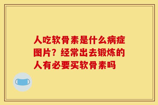 人吃软骨素是什么症图片?经常出去锻炼的人有必要买软骨素吗 人吃软骨素是什么症图片?经常出去锻炼的人有必要买软骨素吗