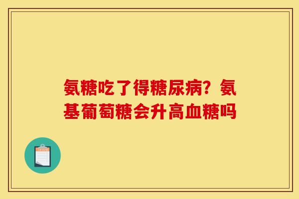 氨糖吃了得?氨基葡萄糖会升高吗 氨糖吃了得?氨基葡萄糖会升高吗
