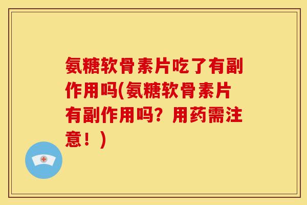 氨糖软骨素片吃了有副作用吗(氨糖软骨素片有副作用吗?用药需注意!) 氨糖软骨素片吃了有副作用吗(氨糖软骨素片有副作用吗?用药需注意!)