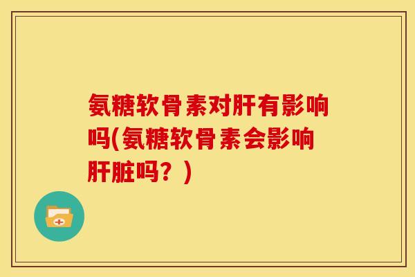 氨糖软骨素对有影响吗(氨糖软骨素会影响吗?) 氨糖软骨素对有影响吗(氨糖软骨素会影响吗?)