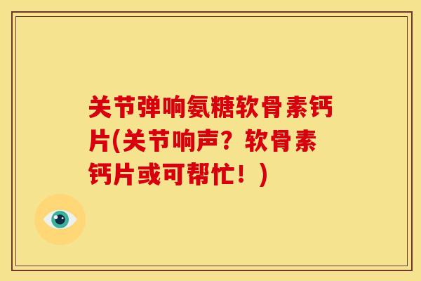 关节弹响氨糖软骨素钙片(关节响声?软骨素钙片或可帮忙!) 关节弹响氨糖软骨素钙片(关节响声?软骨素钙片或可帮忙!)