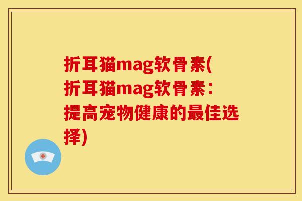 折耳猫mag软骨素(折耳猫mag软骨素：提高宠物健康的佳选择)
