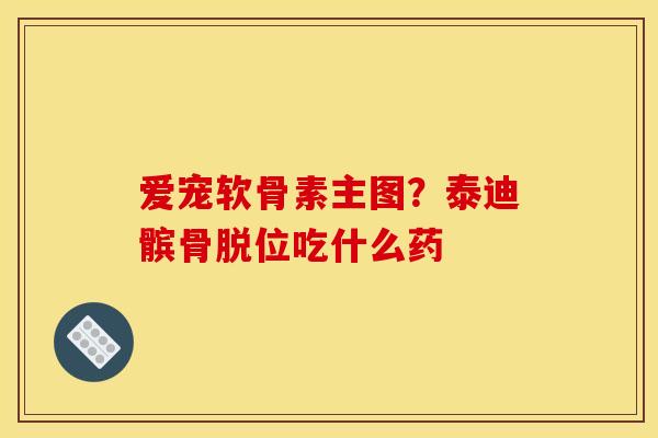 爱宠软骨素主图?泰迪髌骨脱位吃什么药 爱宠软骨素主图?泰迪髌骨脱位吃什么药