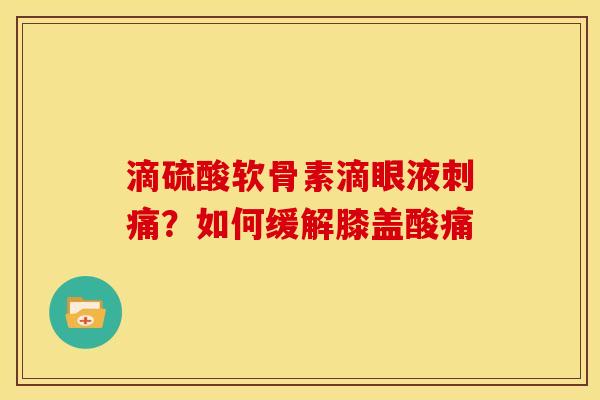 滴硫酸软骨素滴眼液刺痛？如何缓解膝盖酸痛