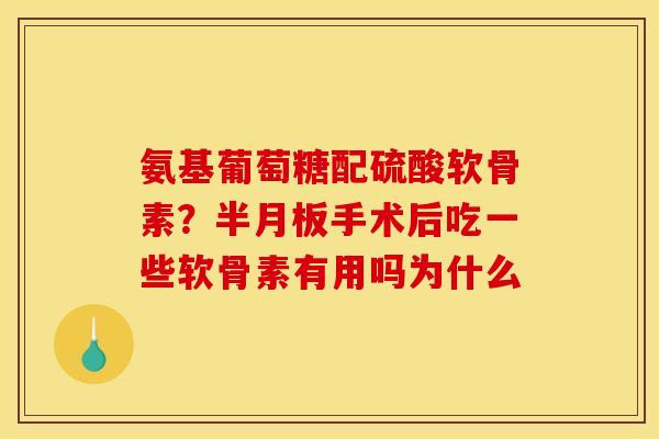 氨基葡萄糖配硫酸软骨素?手术后吃一些软骨素有用吗为什么 氨基葡萄糖配硫酸软骨素?手术后吃一些软骨素有用吗为什么