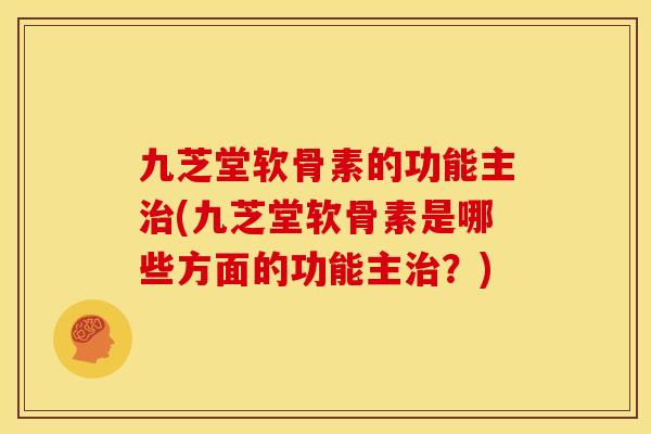 九芝堂软骨素的功能主(九芝堂软骨素是哪些方面的功能主?) 九芝堂软骨素的功能主(九芝堂软骨素是哪些方面的功能主?)