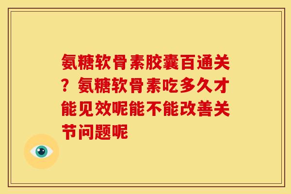 氨糖软骨素胶囊百通关？氨糖软骨素吃多久才能见效呢能不能改善关节问题呢
