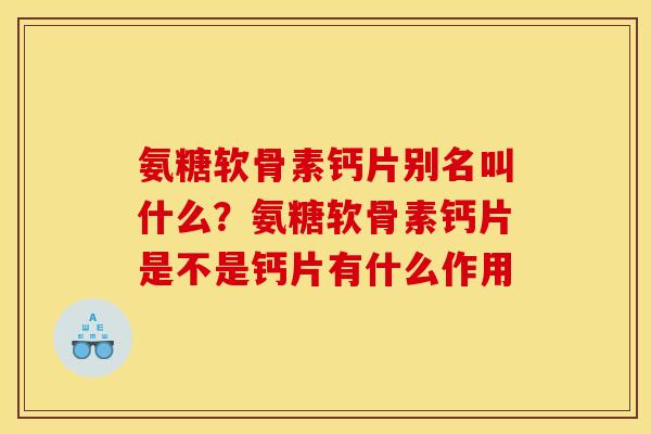 氨糖软骨素钙片别名叫什么?氨糖软骨素钙片是不是钙片有什么作用 氨糖软骨素钙片别名叫什么?氨糖软骨素钙片是不是钙片有什么作用