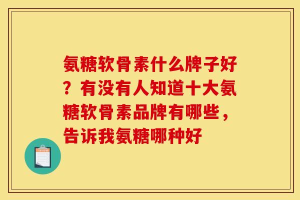 氨糖软骨素什么牌子好?有没有人知道十大氨糖软骨素品牌有哪些,告诉我氨糖哪种好 氨糖软骨素什么牌子好?有没有人知道十大氨糖软骨素品牌有哪些,告诉我氨糖哪种好