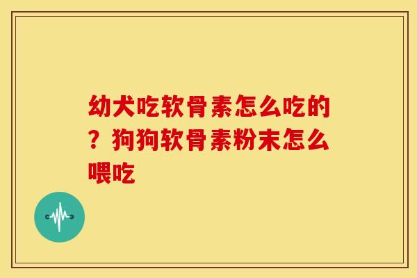 幼犬吃软骨素怎么吃的?狗狗软骨素粉末怎么喂吃 幼犬吃软骨素怎么吃的?狗狗软骨素粉末怎么喂吃