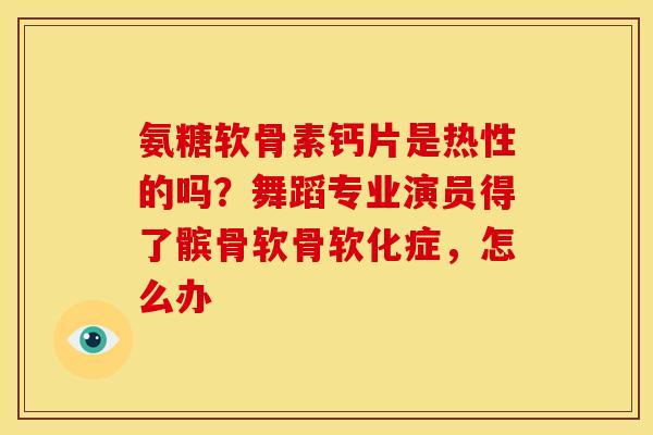 氨糖软骨素钙片是热性的吗?舞蹈专业演员得了髌骨软骨软化症,怎么办 氨糖软骨素钙片是热性的吗?舞蹈专业演员得了髌骨软骨软化症,怎么办