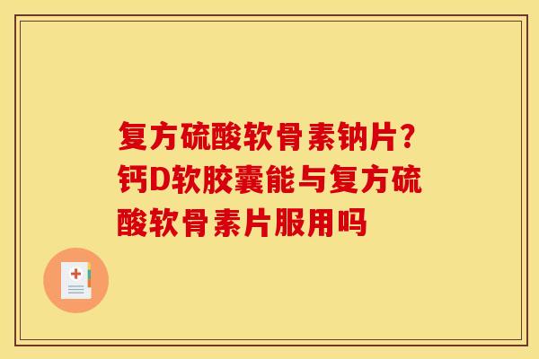 复方硫酸软骨素钠片?钙D软胶囊能与复方硫酸软骨素片服用吗 复方硫酸软骨素钠片?钙D软胶囊能与复方硫酸软骨素片服用吗
