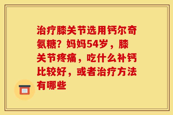 膝关节选用钙尔奇氨糖?妈妈54岁,膝关节,吃什么补钙比较好,或者方法有哪些 膝关节选用钙尔奇氨糖?妈妈54岁,膝关节,吃什么补钙比较好,或者方法有哪些