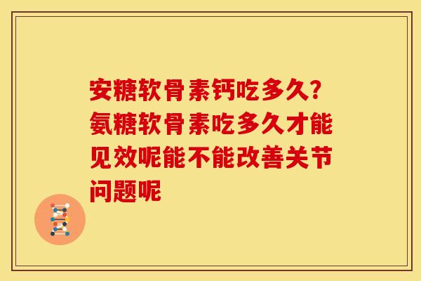 安糖软骨素钙吃多久？氨糖软骨素吃多久才能见效呢能不能改善关节问题呢
