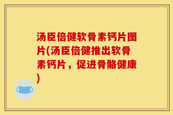 汤臣倍健软骨素钙片图片(汤臣倍健推出软骨素钙片，促进骨骼健康)