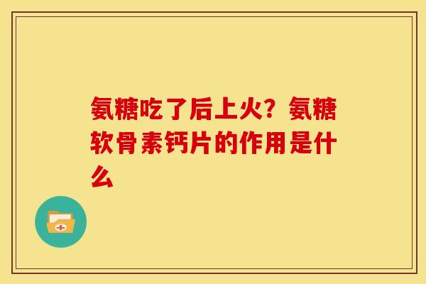 氨糖吃了后上火？氨糖软骨素钙片的作用是什么