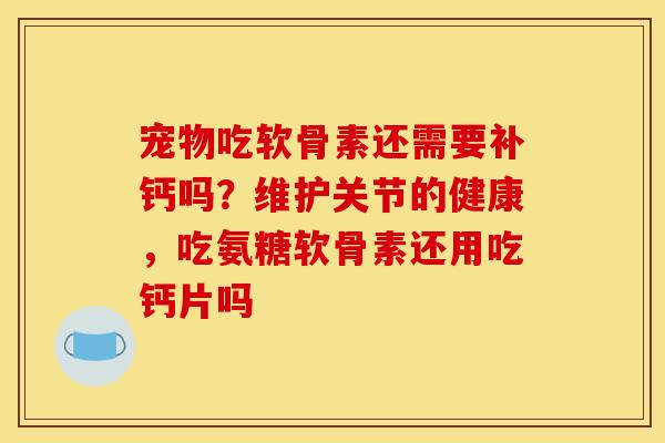 宠物吃软骨素还需要补钙吗?维护关节的健康,吃氨糖软骨素还用吃钙片吗 宠物吃软骨素还需要补钙吗?维护关节的健康,吃氨糖软骨素还用吃钙片吗