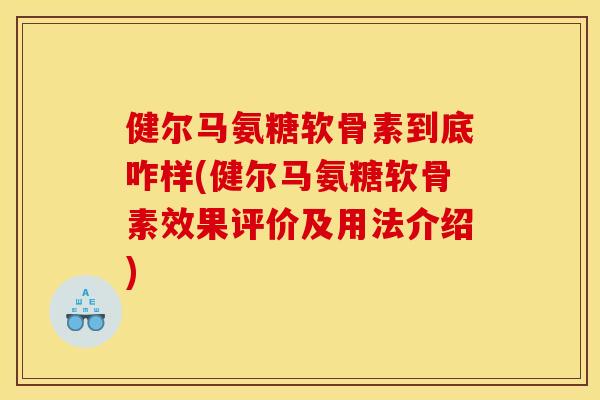 健尔马氨糖软骨素到底咋样(健尔马氨糖软骨素效果评价及用法介绍) 健尔马氨糖软骨素到底咋样(健尔马氨糖软骨素效果评价及用法介绍)