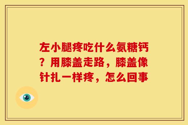 左小腿疼吃什么氨糖钙?用膝盖走路,膝盖像针扎一样疼,怎么回事 左小腿疼吃什么氨糖钙?用膝盖走路,膝盖像针扎一样疼,怎么回事
