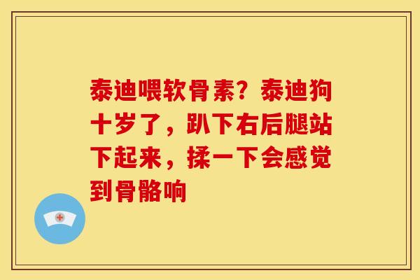 泰迪喂软骨素?泰迪狗十岁了,趴下右后腿站下起来,揉一下会感觉到骨骼响 泰迪喂软骨素?泰迪狗十岁了,趴下右后腿站下起来,揉一下会感觉到骨骼响