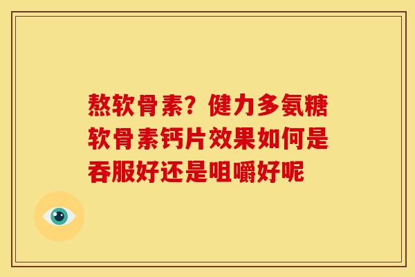熬软骨素?健力多氨糖软骨素钙片效果如何是吞服好还是咀嚼好呢 熬软骨素?健力多氨糖软骨素钙片效果如何是吞服好还是咀嚼好呢