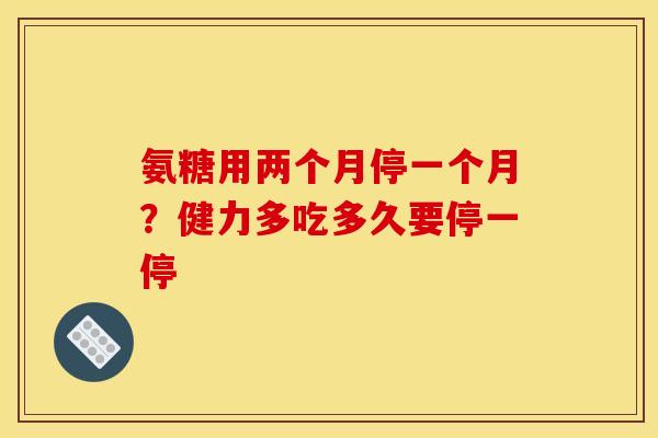 氨糖用两个月停一个月?健力多吃多久要停一停 氨糖用两个月停一个月?健力多吃多久要停一停