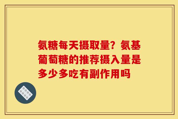 氨糖每天摄取量？氨基葡萄糖的推荐摄入量是多少多吃有副作用吗