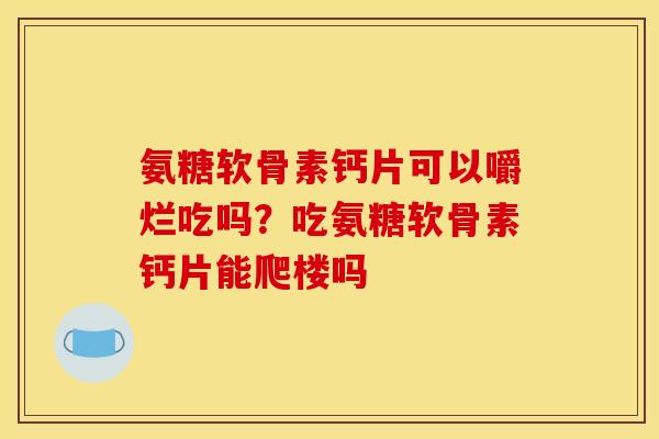 氨糖软骨素钙片可以嚼烂吃吗？吃氨糖软骨素钙片能爬楼吗