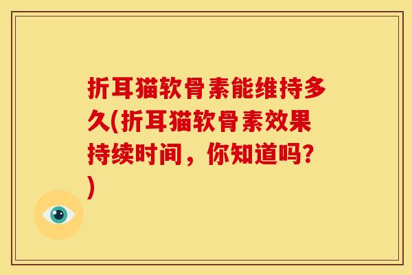 折耳猫软骨素能维持多久(折耳猫软骨素效果持续时间，你知道吗？)