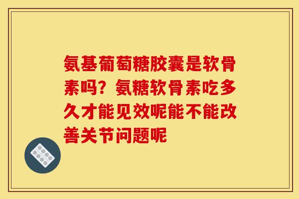氨基葡萄糖胶囊是软骨素吗？氨糖软骨素吃多久才能见效呢能不能改善关节问题呢