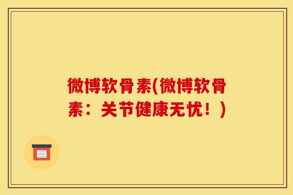 微博软骨素(微博软骨素:关节健康无忧!) 微博软骨素(微博软骨素:关节健康无忧!)