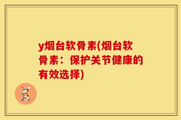 y烟台软骨素(烟台软骨素:保护关节健康的有效选择) y烟台软骨素(烟台软骨素:保护关节健康的有效选择)