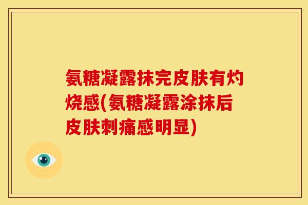 氨糖凝露抹完有灼烧感(氨糖凝露涂抹后刺痛感明显) 氨糖凝露抹完有灼烧感(氨糖凝露涂抹后刺痛感明显)