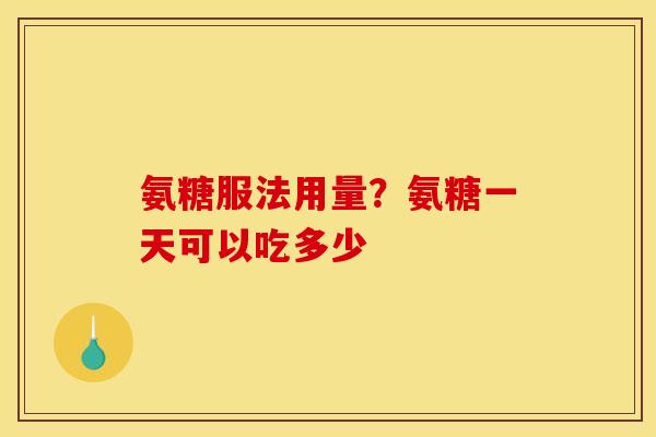 氨糖服法用量?氨糖一天可以吃多少 氨糖服法用量?氨糖一天可以吃多少