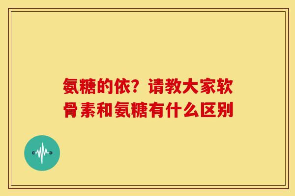 氨糖的依?请教大家软骨素和氨糖有什么区别 氨糖的依?请教大家软骨素和氨糖有什么区别