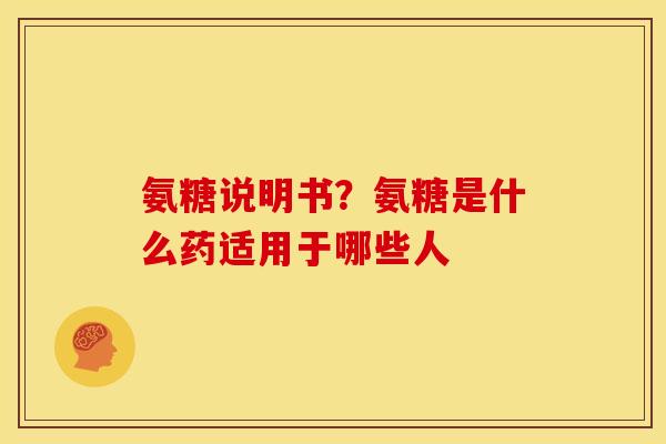 氨糖说明书?氨糖是什么药适用于哪些人 氨糖说明书?氨糖是什么药适用于哪些人
