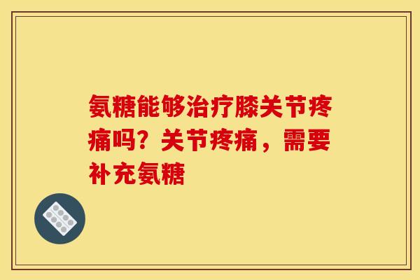 氨糖能够膝关节吗?关节,需要补充氨糖 氨糖能够膝关节吗?关节,需要补充氨糖