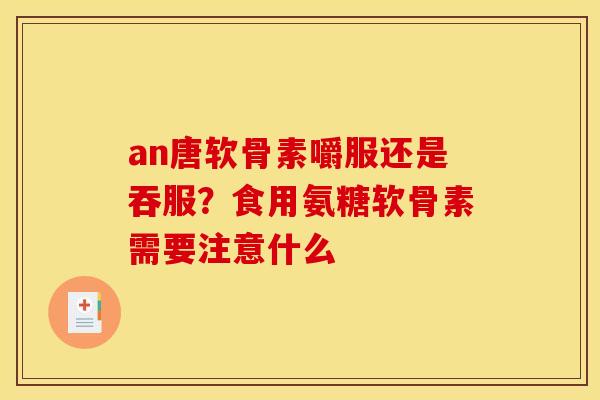 an唐软骨素嚼服还是吞服？食用氨糖软骨素需要注意什么
