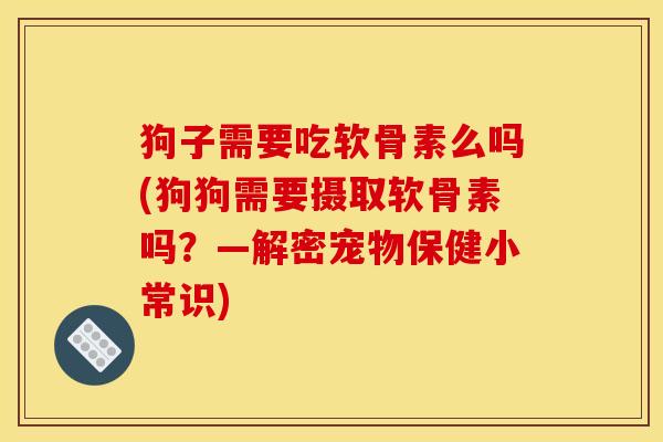 狗子需要吃软骨素么吗(狗狗需要摄取软骨素吗?—解密宠物保健小常识) 狗子需要吃软骨素么吗(狗狗需要摄取软骨素吗?—解密宠物保健小常识)