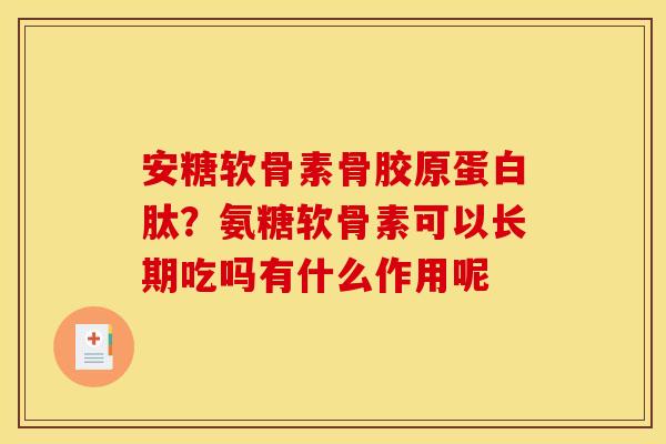 安糖软骨素骨胶原蛋白肽?氨糖软骨素可以长期吃吗有什么作用呢 安糖软骨素骨胶原蛋白肽?氨糖软骨素可以长期吃吗有什么作用呢