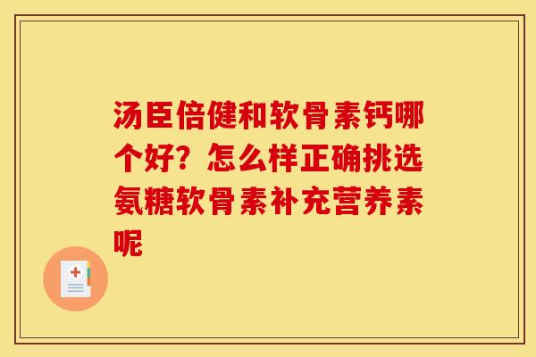 汤臣倍健和软骨素钙哪个好?怎么样正确挑选氨糖软骨素补充营养素呢 汤臣倍健和软骨素钙哪个好?怎么样正确挑选氨糖软骨素补充营养素呢