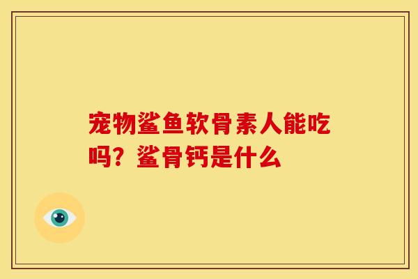 宠物鲨鱼软骨素人能吃吗?鲨骨钙是什么 宠物鲨鱼软骨素人能吃吗?鲨骨钙是什么