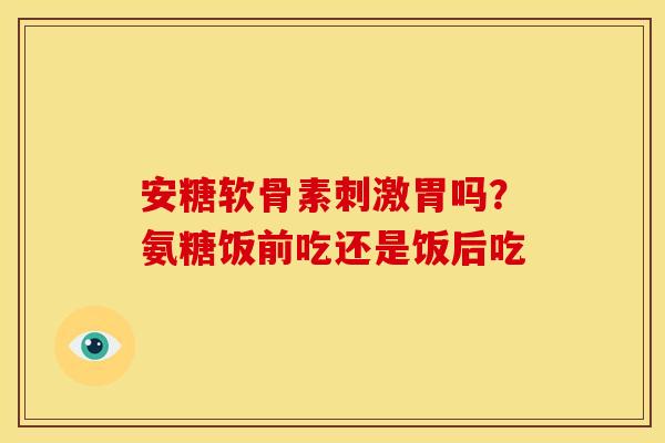 安糖软骨素刺激胃吗?氨糖饭前吃还是饭后吃 安糖软骨素刺激胃吗?氨糖饭前吃还是饭后吃