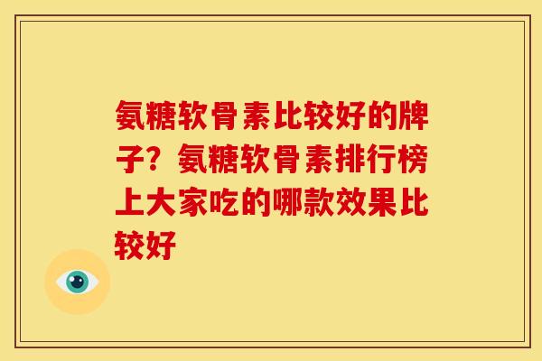 氨糖软骨素比较好的牌子?氨糖软骨素排行榜上大家吃的哪款效果比较好 氨糖软骨素比较好的牌子?氨糖软骨素排行榜上大家吃的哪款效果比较好