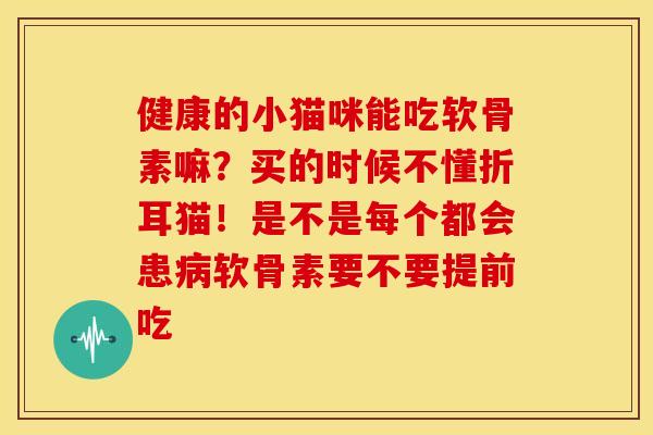 健康的小猫咪能吃软骨素嘛?买的时候不懂折耳猫!是不是每个都会患软骨素要不要提前吃 健康的小猫咪能吃软骨素嘛?买的时候不懂折耳猫!是不是每个都会患软骨素要不要提前吃