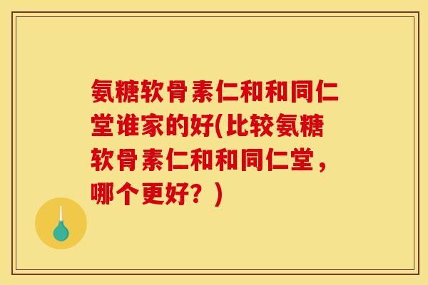 氨糖软骨素仁和和同仁堂谁家的好(比较氨糖软骨素仁和和同仁堂,哪个更好?) 氨糖软骨素仁和和同仁堂谁家的好(比较氨糖软骨素仁和和同仁堂,哪个更好?)