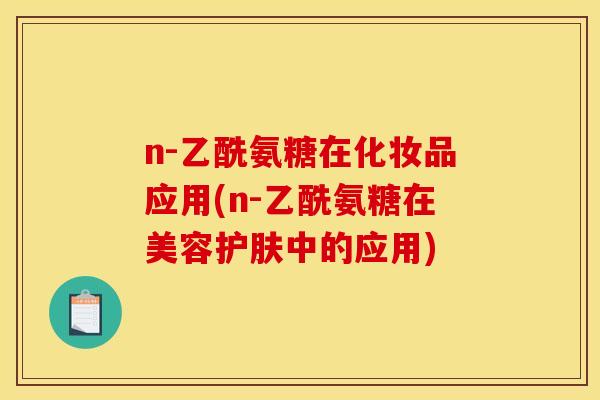 n-乙酰氨糖在化妆品应用(n-乙酰氨糖在美容护肤中的应用) n-乙酰氨糖在化妆品应用(n-乙酰氨糖在美容护肤中的应用)
