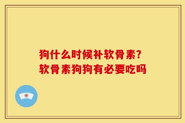 狗什么时候补软骨素？软骨素狗狗有必要吃吗