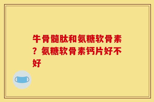 牛骨髓肽和氨糖软骨素?氨糖软骨素钙片好不好 牛骨髓肽和氨糖软骨素?氨糖软骨素钙片好不好